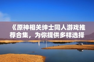 《原神相关绅士同人游戏推荐合集，为你提供多样选择》