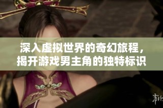 深入虚拟世界的奇幻旅程，揭开游戏男主角的独特标识与魅力