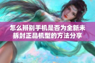 怎么辨别手机是否为全新未拆封正品机型的方法分享