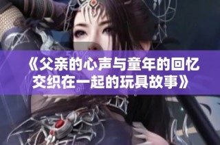 《父亲的心声与童年的回忆交织在一起的玩具故事》
