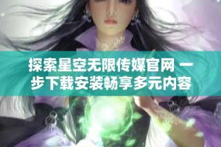 探索星空无限传媒官网 一步下载安装畅享多元内容