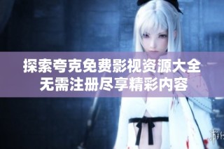 探索夸克免费影视资源大全 无需注册尽享精彩内容