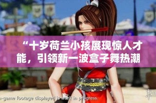 “十岁荷兰小孩展现惊人才能，引领新一波盒子舞热潮”