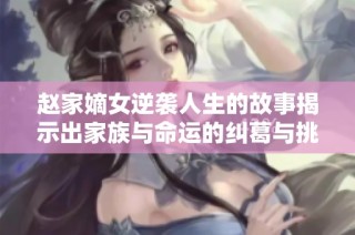 赵家嫡女逆袭人生的故事揭示出家族与命运的纠葛与挑战