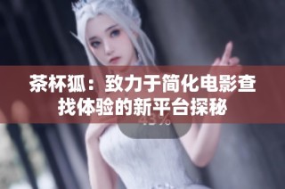 茶杯狐：致力于简化电影查找体验的新平台探秘