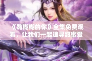 《黏糊糊的你》全集免费观看，让我们一起追寻甜蜜爱情的故事与感动
