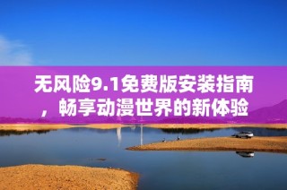 无风险9.1免费版安装指南，畅享动漫世界的新体验