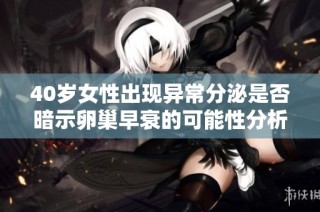 40岁女性出现异常分泌是否暗示卵巢早衰的可能性分析