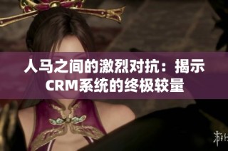 人马之间的激烈对抗：揭示CRM系统的终极较量