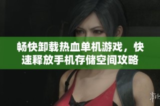 畅快卸载热血单机游戏，快速释放手机存储空间攻略
