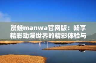 漫蛙manwa官网版：畅享精彩动漫世界的精彩体验与探索