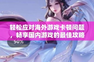 轻松应对海外游戏卡顿问题，畅享国内游戏的最佳攻略秘籍大揭秘