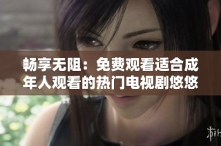 畅享无阻：免费观看适合成年人观看的热门电视剧悠悠