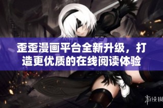 歪歪漫画平台全新升级，打造更优质的在线阅读体验