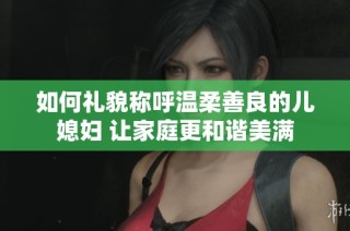 如何礼貌称呼温柔善良的儿媳妇 让家庭更和谐美满