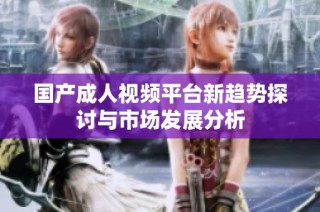 国产成人视频平台新趋势探讨与市场发展分析