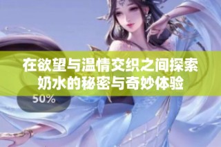 在欲望与温情交织之间探索奶水的秘密与奇妙体验