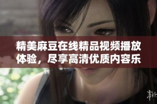 精美麻豆在线精品视频播放体验，尽享高清优质内容乐趣