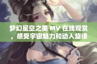 梦幻星空之美 MV 在线观赏，感受宇宙魅力和动人旋律