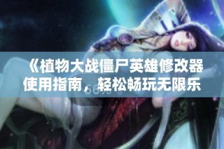 《植物大战僵尸英雄修改器使用指南，轻松畅玩无限乐趣》