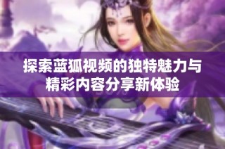 探索蓝狐视频的独特魅力与精彩内容分享新体验