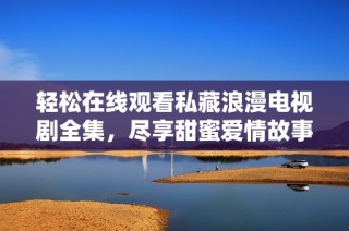 轻松在线观看私藏浪漫电视剧全集，尽享甜蜜爱情故事