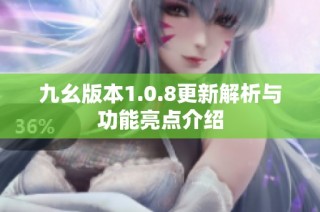 九幺版本1.0.8更新解析与功能亮点介绍