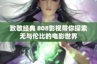 致敬经典 808影视带你探索无与伦比的电影世界
