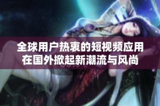 全球用户热衷的短视频应用在国外掀起新潮流与风尚