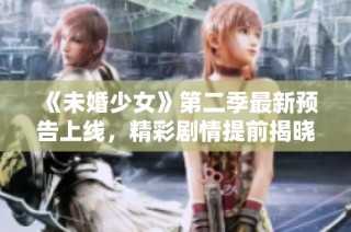 《未婚少女》第二季最新预告上线，精彩剧情提前揭晓！