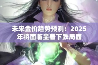 未来金价趋势预测：2025年将面临显著下跌局面