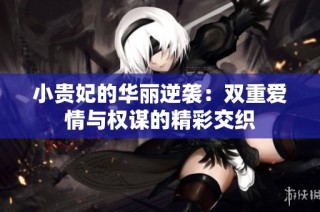 小贵妃的华丽逆袭：双重爱情与权谋的精彩交织