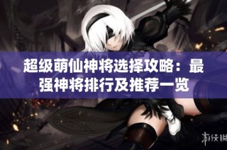 超级萌仙神将选择攻略：最强神将排行及推荐一览