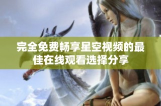 完全免费畅享星空视频的最佳在线观看选择分享