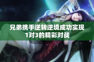 兄弟携手逆转逆境成功实现1对3的精彩对战