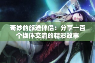 奇妙的旅途伴侣：分享一百个换伴交流的精彩故事