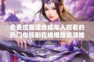 免费观看适合成年人观看的热门电视剧在线播放资源推荐