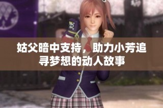 姑父暗中支持，助力小芳追寻梦想的动人故事