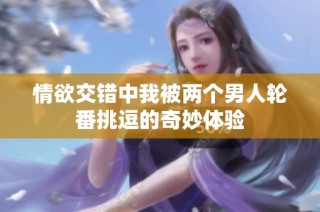 情欲交错中我被两个男人轮番挑逗的奇妙体验