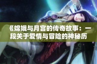 《嫦娥与月宫的传奇故事：一段关于爱情与冒险的神秘历史》