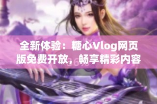 全新体验：糖心Vlog网页版免费开放，畅享精彩内容