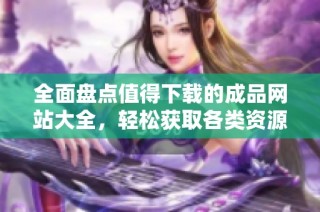 全面盘点值得下载的成品网站大全，轻松获取各类资源APP