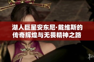 湖人巨星安东尼·戴维斯的传奇辉煌与无畏精神之路