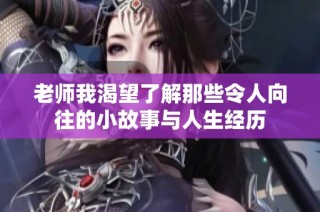 老师我渴望了解那些令人向往的小故事与人生经历