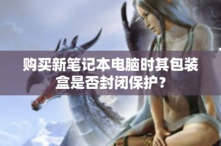 购买新笔记本电脑时其包装盒是否封闭保护？