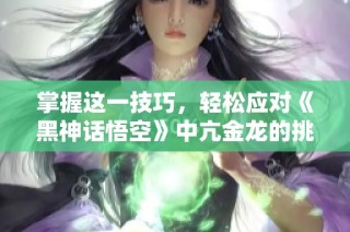 掌握这一技巧，轻松应对《黑神话悟空》中亢金龙的挑战