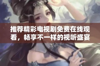 推荐精彩电视剧免费在线观看，畅享不一样的视听盛宴