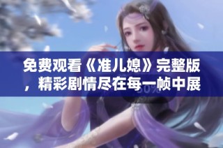 免费观看《准儿媳》完整版，精彩剧情尽在每一帧中展现