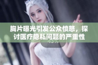 胸片曝光引发公众愤怒，探讨医疗隐私问题的严重性