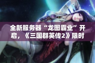 全新服务器“龙图霸业”开启，《三国群英传2》限时军开特惠活动来袭
